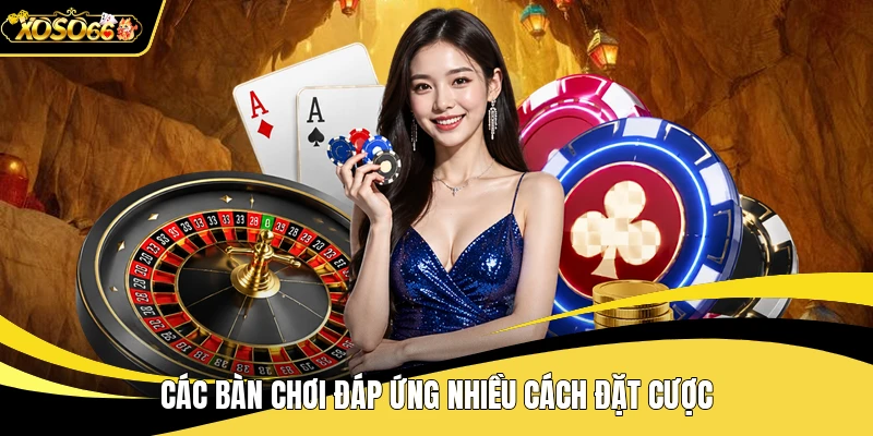 Các bàn chơi đáp ứng nhiều cách đặt cược