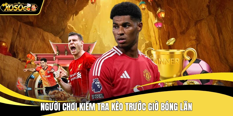 Người chơi kiểm tra kèo trước giờ bóng lăn