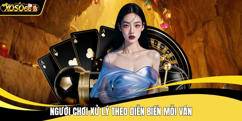 Người chơi xử lý theo diễn biến mỗi ván